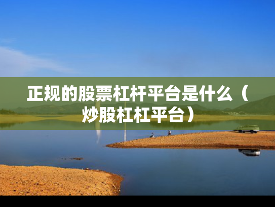 正规的股票杠杆平台是什么（炒股杠杠平台）