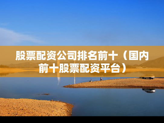 股票配资公司排名前十（国内前十股票配资平台）