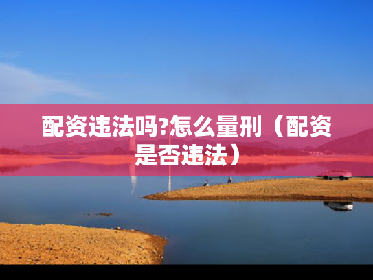 配资违法吗?怎么量刑（配资是否违法）