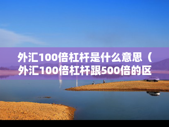 外汇100倍杠杆是什么意思（外汇100倍杠杆跟500倍的区别）