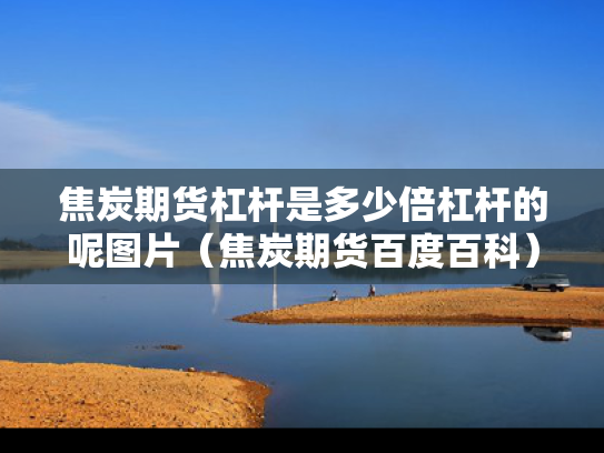 焦炭期货杠杆是多少倍杠杆的呢图片（焦炭期货百度百科）