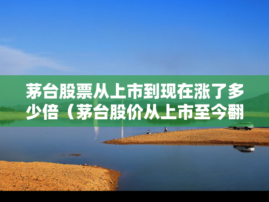 茅台股票从上市到现在涨了多少倍（茅台股价从上市至今翻几倍）