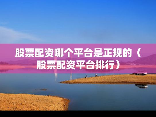 股票配资哪个平台是正规的（股票配资平台排行）