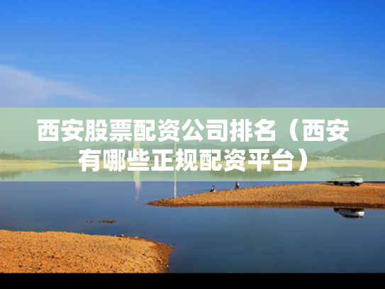 西安股票配资公司排名（西安有哪些正规配资平台）