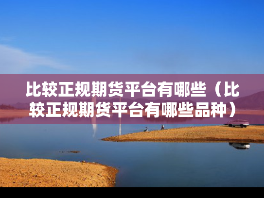 比较正规期货平台有哪些（比较正规期货平台有哪些品种）
