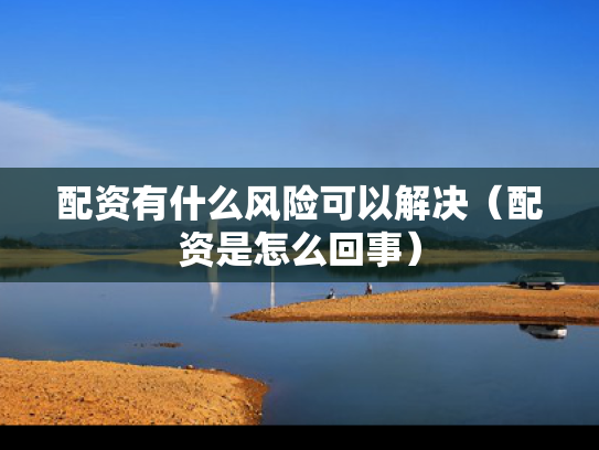 配资有什么风险可以解决（配资是怎么回事）