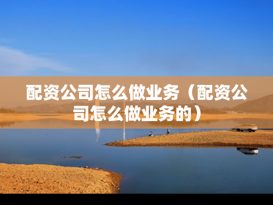 配资公司怎么做业务（配资公司怎么做业务的）