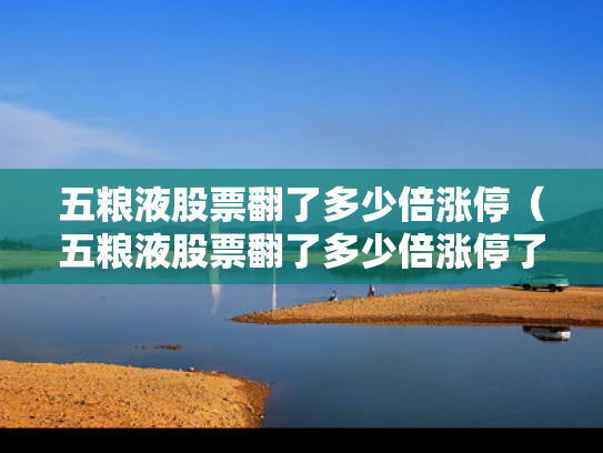 五粮液股票翻了多少倍涨停（五粮液股票翻了多少倍涨停了）