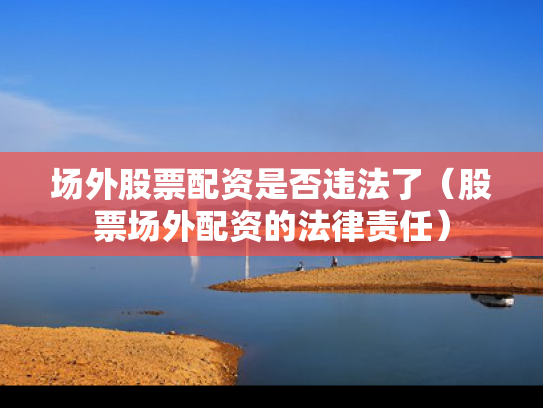 场外股票配资是否违法了（股票场外配资的法律责任）