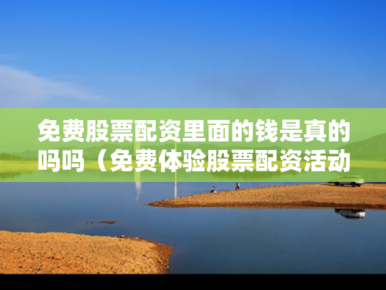 免费股票配资里面的钱是真的吗吗（免费体验股票配资活动）