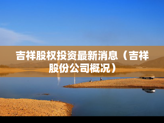 吉祥股权投资最新消息（吉祥股份公司概况）