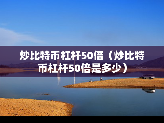 炒比特币杠杆50倍（炒比特币杠杆50倍是多少）