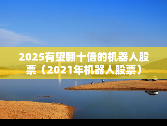 2025有望翻十倍的机器人股票（2021年机器人股票）