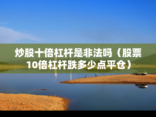 炒股十倍杠杆是非法吗（股票10倍杠杆跌多少点平仓）