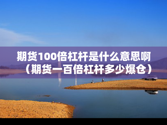 期货100倍杠杆是什么意思啊（期货一百倍杠杆多少爆仓）