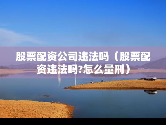 股票配资公司违法吗（股票配资违法吗?怎么量刑）