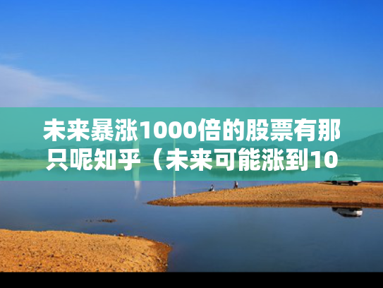 未来暴涨1000倍的股票有那只呢知乎（未来可能涨到1000元的股票）