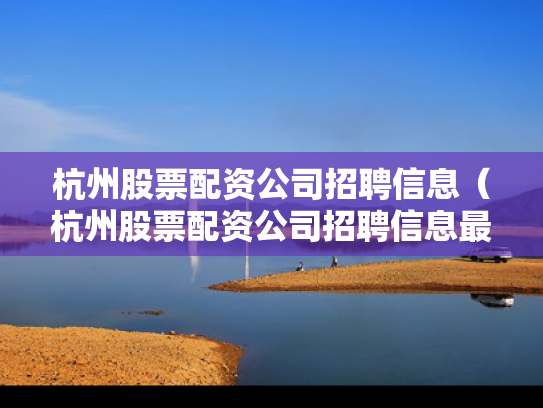 杭州股票配资公司招聘信息（杭州股票配资公司招聘信息最新）