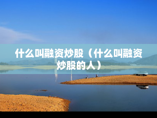 什么叫融资炒股（什么叫融资炒股的人）