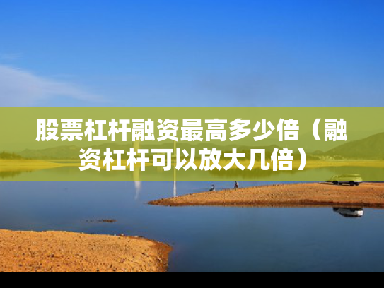 股票杠杆融资最高多少倍（融资杠杆可以放大几倍）