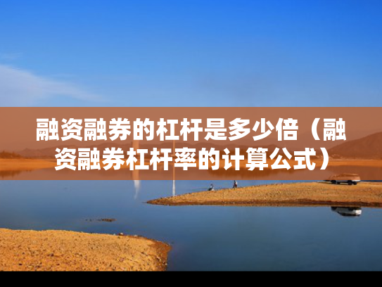 融资融券的杠杆是多少倍（融资融券杠杆率的计算公式）