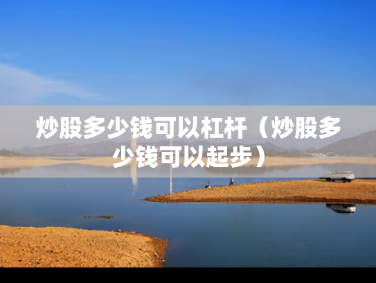 炒股多少钱可以杠杆（炒股多少钱可以起步）