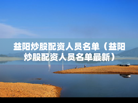 益阳炒股配资人员名单（益阳炒股配资人员名单最新）