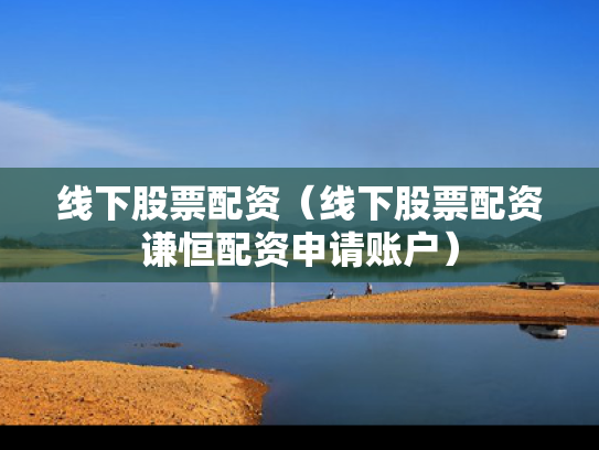 线下股票配资（线下股票配资谦恒配资申请账户）