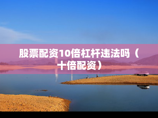 股票配资10倍杠杆违法吗（十倍配资）