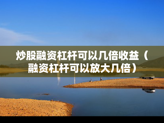 炒股融资杠杆可以几倍收益（融资杠杆可以放大几倍）