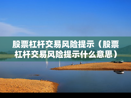 股票杠杆交易风险提示（股票杠杆交易风险提示什么意思）