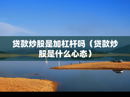 贷款炒股是加杠杆吗（贷款炒股是什么心态）