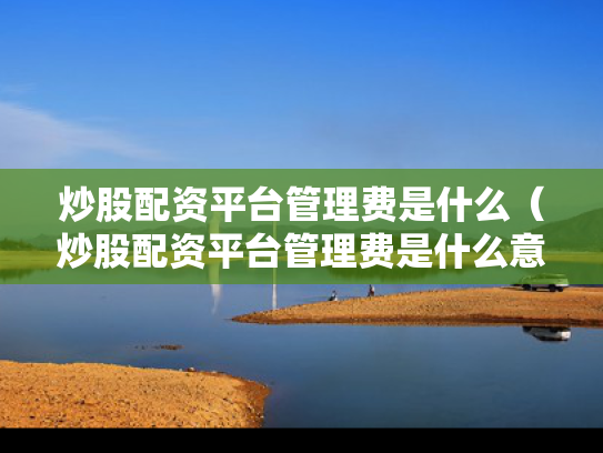 炒股配资平台管理费是什么（炒股配资平台管理费是什么意思啊）