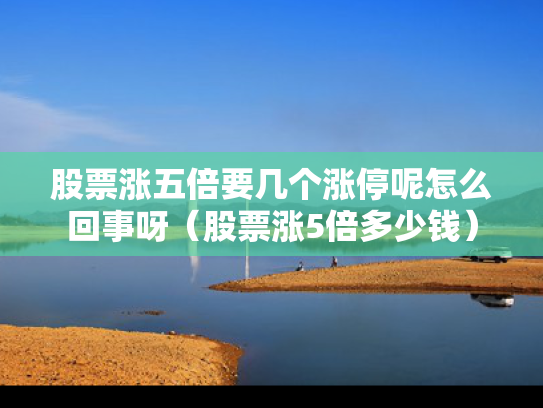 股票涨五倍要几个涨停呢怎么回事呀（股票涨5倍多少钱）