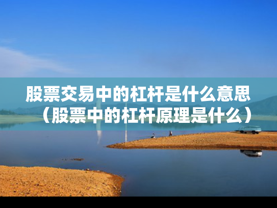 股票交易中的杠杆是什么意思（股票中的杠杆原理是什么）