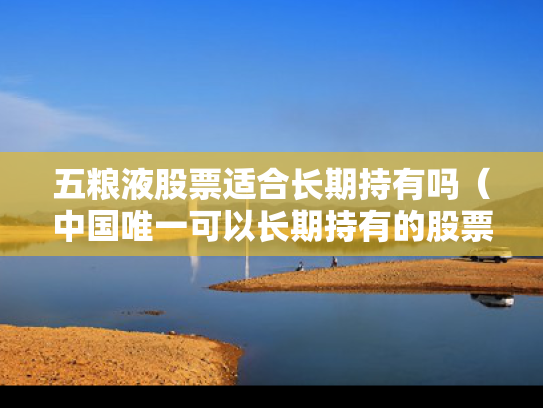 五粮液股票适合长期持有吗（中国唯一可以长期持有的股票）