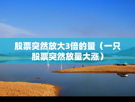 股票突然放大3倍的量（一只股票突然放量大涨）