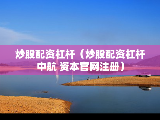 炒股配资杠杆（炒股配资杠杆中航 资本官网注册）
