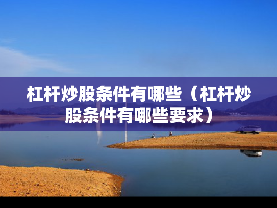 杠杆炒股条件有哪些（杠杆炒股条件有哪些要求）