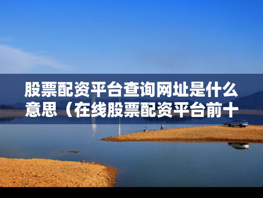 股票配资平台查询网址是什么意思（在线股票配资平台前十）