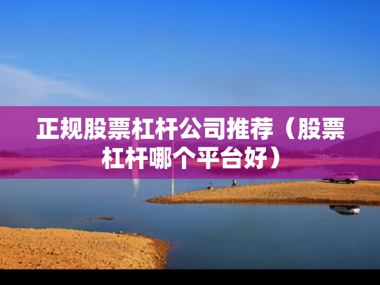 正规股票杠杆公司推荐（股票杠杆哪个平台好）