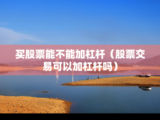买股票能不能加杠杆（股票交易可以加杠杆吗）