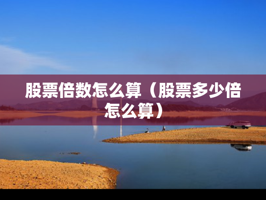 股票倍数怎么算（股票多少倍怎么算）
