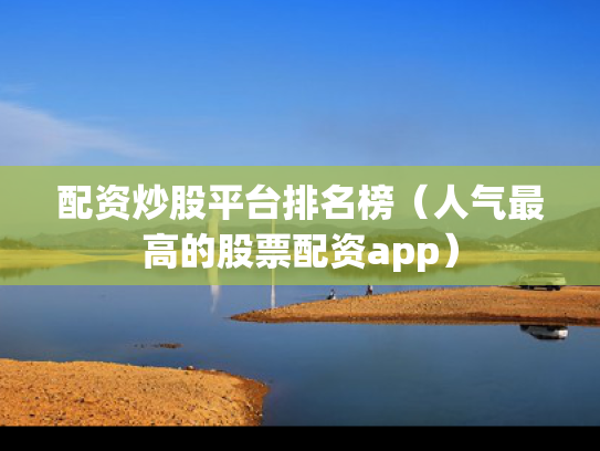 配资炒股平台排名榜（人气最高的股票配资app）