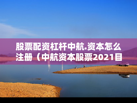 股票配资杠杆中航.资本怎么注册（中航资本股票2021目标价多少）