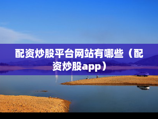配资炒股平台网站有哪些（配资炒股app）