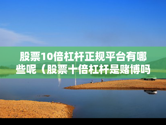 股票10倍杠杆正规平台有哪些呢（股票十倍杠杆是赌博吗）