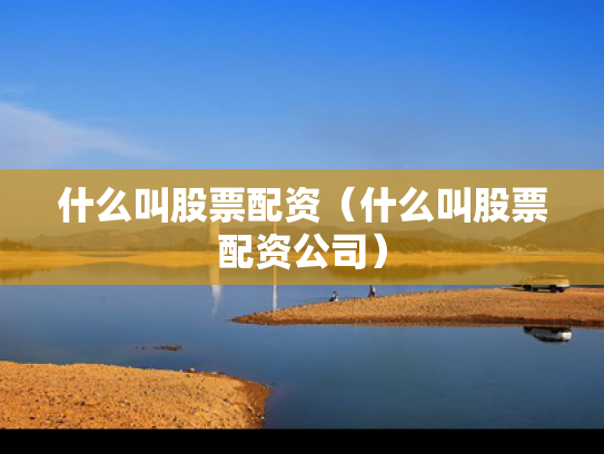 什么叫股票配资（什么叫股票配资公司）