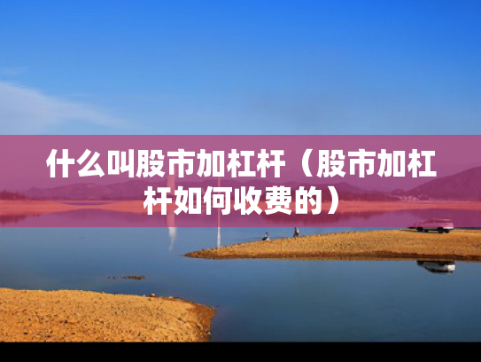 什么叫股市加杠杆（股市加杠杆如何收费的）