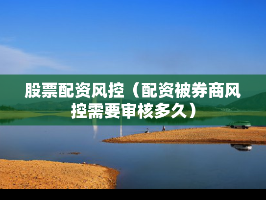 股票配资风控（配资被券商风控需要审核多久）